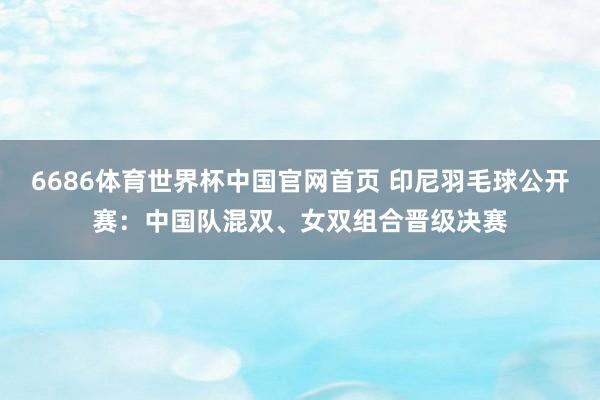 6686体育世界杯中国官网首页 印尼羽毛球公开赛:中国队混双、女双组合晋级决赛