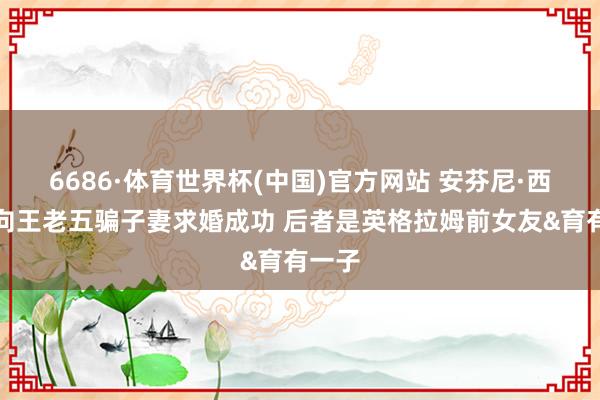 6686·体育世界杯(中国)官方网站 安芬尼·西蒙斯向王老五骗子妻求婚成功 后者是英格拉姆前女友&育有一子