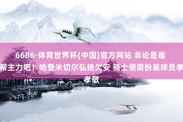 6686·体育世界杯(中国)官方网站 非论是谁 帮帮主力吧！哈登米切尔弘扬欠安 骑士亟需扮装球员孝敬