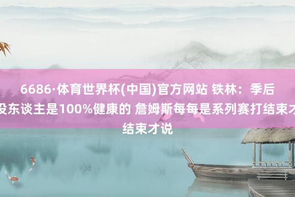 6686·体育世界杯(中国)官方网站 铁林:季后赛没东谈主是100%健康的 詹姆斯每每是系列赛打结束才说