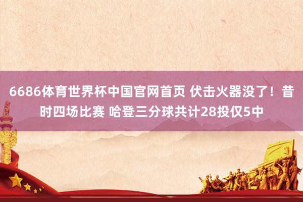 6686体育世界杯中国官网首页 伏击火器没了!昔时四场比赛 哈登三分球共计28投仅5中