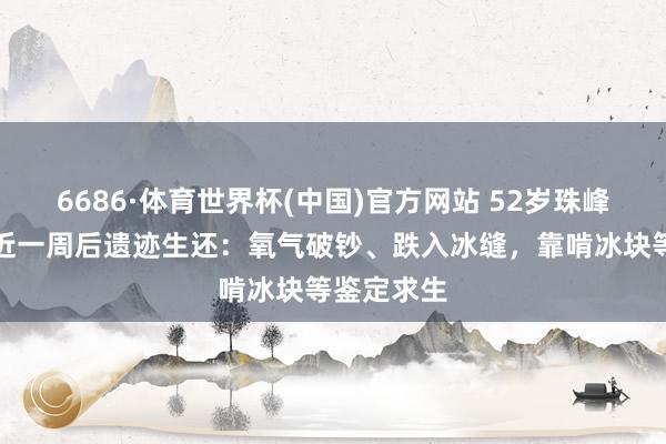 6686·体育世界杯(中国)官方网站 52岁珠峰向导失联近一周后遗迹生还:氧气破钞、跌入冰缝,靠啃冰块等鉴定求生