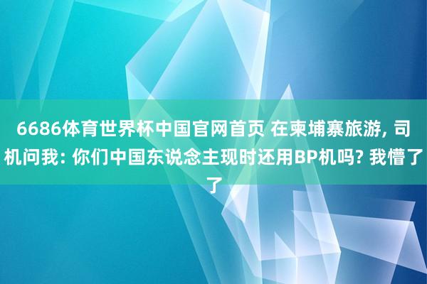 6686体育世界杯中国官网首页 在柬埔寨旅游， 司机问我: 你们中国东说念主现时还用BP机吗? 我懵了