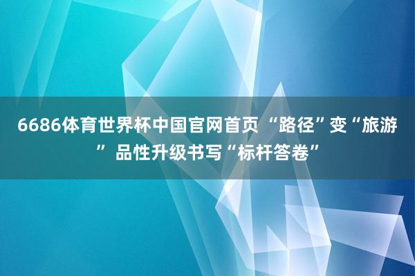 6686体育世界杯中国官网首页 “路径”变“旅游” 品性升级书写“标杆答卷”