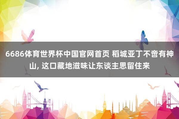 6686体育世界杯中国官网首页 稻城亚丁不啻有神山, 这口藏地滋味让东谈主思留住来