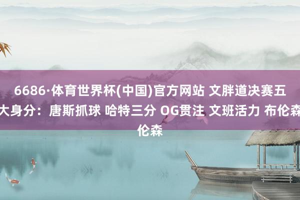 6686·体育世界杯(中国)官方网站 文胖道决赛五大身分:唐斯抓球 哈特三分 OG贯注 文班活力 布伦森