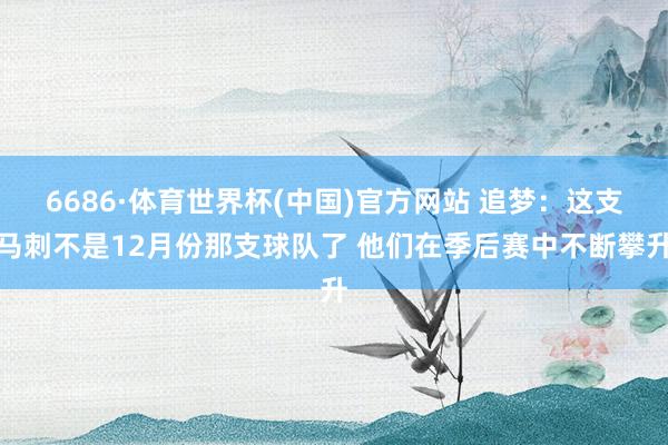 6686·体育世界杯(中国)官方网站 追梦:这支马刺不是12月份那支球队了 他们在季后赛中不断攀升