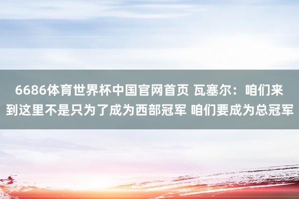 6686体育世界杯中国官网首页 瓦塞尔:咱们来到这里不是只为了成为西部冠军 咱们要成为总冠军