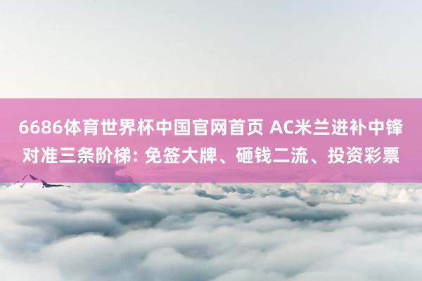 6686体育世界杯中国官网首页 AC米兰进补中锋对准三条阶梯: 免签大牌、砸钱二流、投资彩票