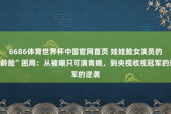 6686体育世界杯中国官网首页 娃娃脸女演员的“冻龄脸”困局:从被嘲只可演青娥,到央视收视冠军的逆袭