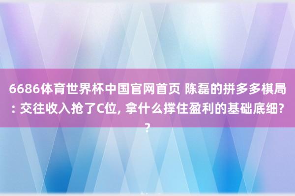6686体育世界杯中国官网首页 陈磊的拼多多棋局: 交往收入抢了C位, 拿什么撑住盈利的基础底细?