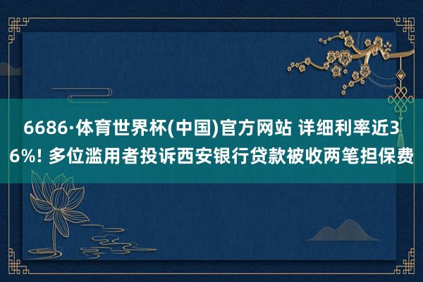 6686·体育世界杯(中国)官方网站 详细利率近36%! 多位滥用者投诉西安银行贷款被收两笔担保费