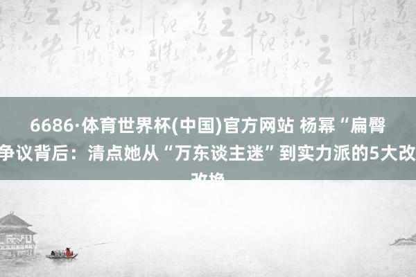6686·体育世界杯(中国)官方网站 杨幂“扁臀”争议背后:清点她从“万东谈主迷”到实力派的5大改换
