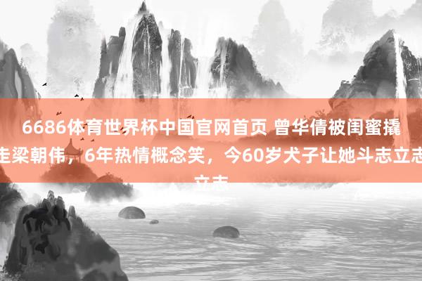 6686体育世界杯中国官网首页 曾华倩被闺蜜撬走梁朝伟,6年热情概念笑,今60岁犬子让她斗志立志
