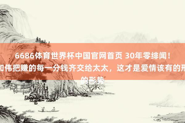 6686体育世界杯中国官网首页 30年零绯闻!于和伟把赚的每一分钱齐交给太太,这才是爱情该有的形势