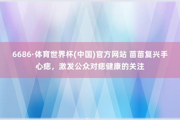 6686·体育世界杯(中国)官方网站 苗苗复兴手心痣,激发公众对痣健康的关注