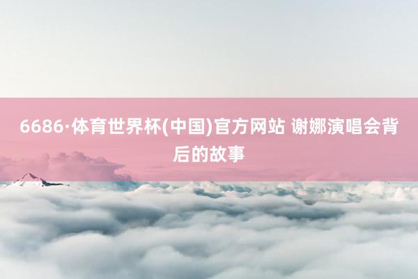 6686·体育世界杯(中国)官方网站 谢娜演唱会背后的故事
