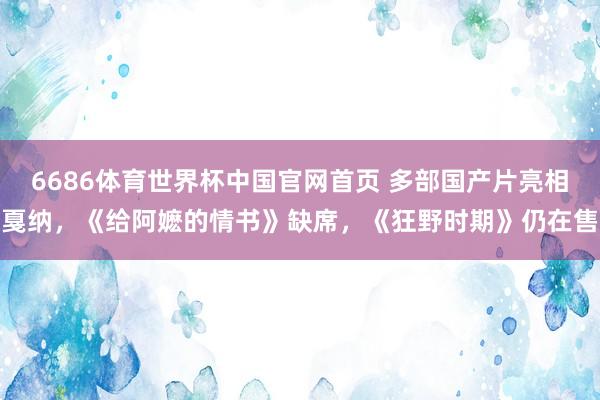 6686体育世界杯中国官网首页 多部国产片亮相戛纳,《给阿嬷的情书》缺席,《狂野时期》仍在售
