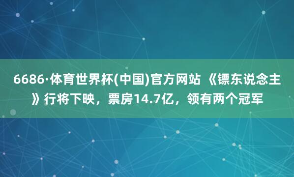 6686·体育世界杯(中国)官方网站 《镖东说念主》行将下映,票房14.7亿,领有两个冠军