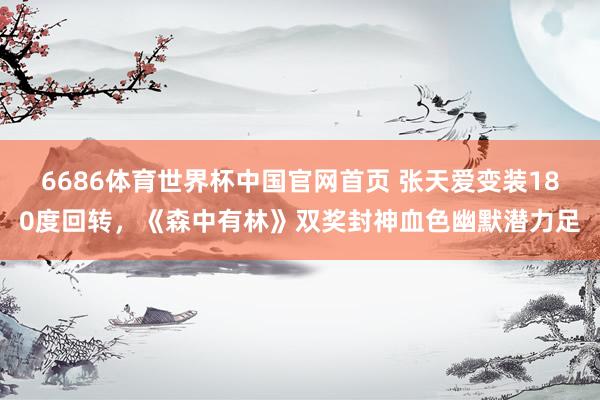 6686体育世界杯中国官网首页 张天爱变装180度回转，《森中有林》双奖封神血色幽默潜力足