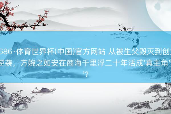 6686·体育世界杯(中国)官方网站 从被生父毁灭到创业逆袭，方婉之如安在商海千里浮二十年活成'真主角'？