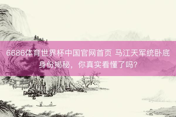 6686体育世界杯中国官网首页 马江天军统卧底身份揭秘,你真实看懂了吗?