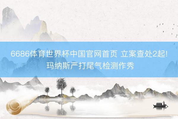 6686体育世界杯中国官网首页 立案查处2起! 玛纳斯严打尾气检测作秀