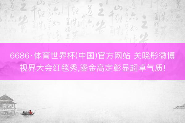 6686·体育世界杯(中国)官方网站 关晓彤微博视界大会红毯秀,鎏金高定彰显超卓气质!