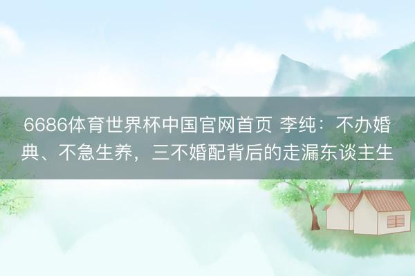 6686体育世界杯中国官网首页 李纯：不办婚典、不急生养，三不婚配背后的走漏东谈主生