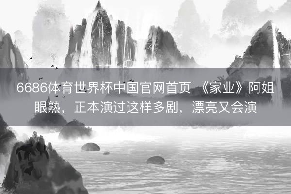 6686体育世界杯中国官网首页 《家业》阿姐眼熟,正本演过这样多剧,漂亮又会演