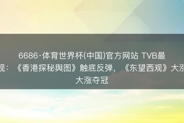 6686·体育世界杯(中国)官方网站 TVB最新收视：《香港探秘舆图》触底反弹，《东望西观》大涨夺冠
