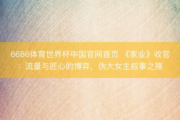 6686体育世界杯中国官网首页 《家业》收官:流量与匠心的博弈,伪大女主叙事之殇