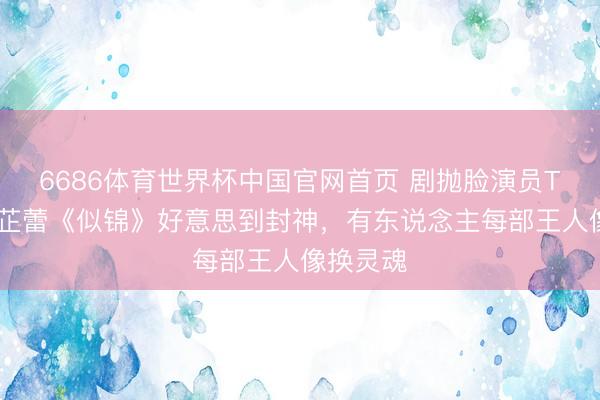 6686体育世界杯中国官网首页 剧抛脸演员TOP!辛芷蕾《似锦》好意思到封神,有东说念主每部王人像换灵魂