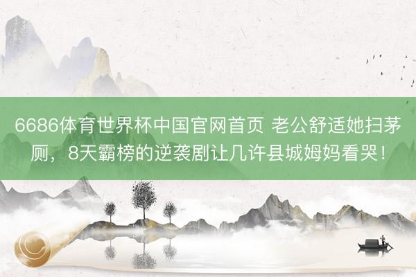 6686体育世界杯中国官网首页 老公舒适她扫茅厕，8天霸榜的逆袭剧让几许县城姆妈看哭！