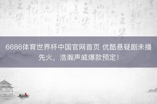 6686体育世界杯中国官网首页 优酷悬疑剧未播先火,浩瀚声威爆款预定!