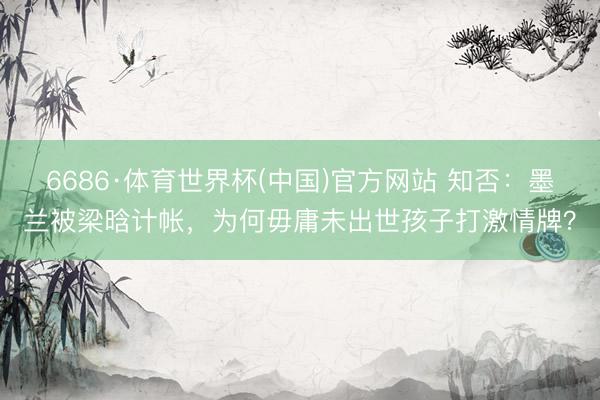 6686·体育世界杯(中国)官方网站 知否:墨兰被梁晗计帐,为何毋庸未出世孩子打激情牌?