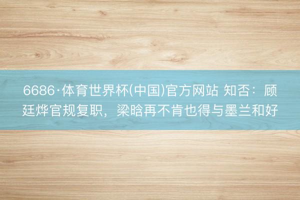 6686·体育世界杯(中国)官方网站 知否:顾廷烨官规复职,梁晗再不肯也得与墨兰和好