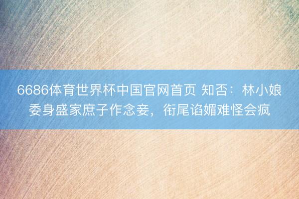 6686体育世界杯中国官网首页 知否:林小娘委身盛家庶子作念妾,衔尾谄媚难怪会疯