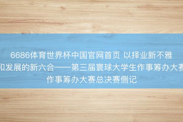 6686体育世界杯中国官网首页 以择业新不雅念灵通处事和发展的新六合——第三届寰球大学生作事筹办大赛总决赛侧记