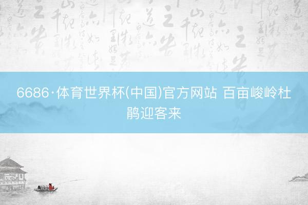 6686·体育世界杯(中国)官方网站 百亩峻岭杜鹃迎客来