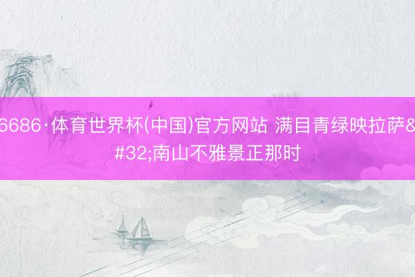 6686·体育世界杯(中国)官方网站 满目青绿映拉萨 南山不雅景正那时