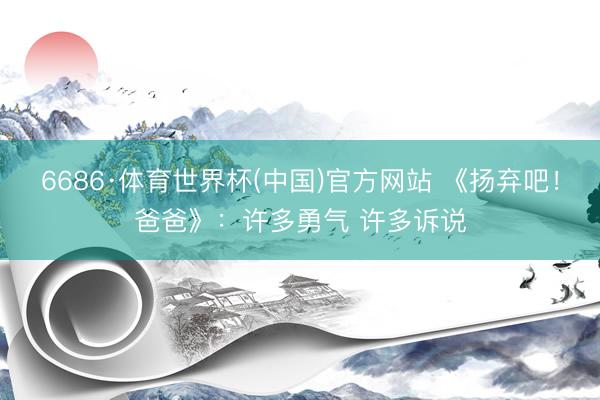 6686·体育世界杯(中国)官方网站 《扬弃吧!爸爸》:许多勇气 许多诉说