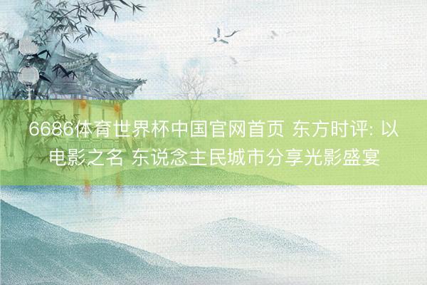 6686体育世界杯中国官网首页 东方时评: 以电影之名 东说念主民城市分享光影盛宴