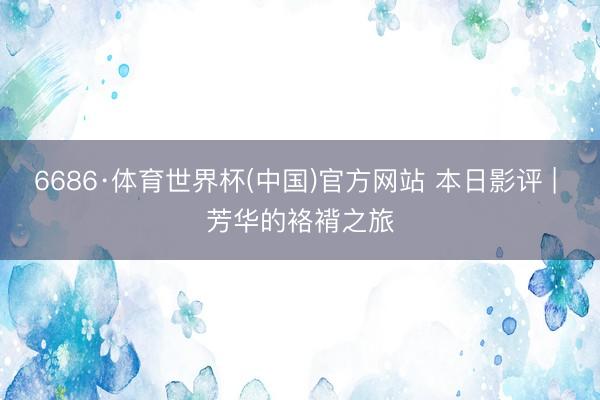 6686·体育世界杯(中国)官方网站 本日影评 | 芳华的袼褙之旅