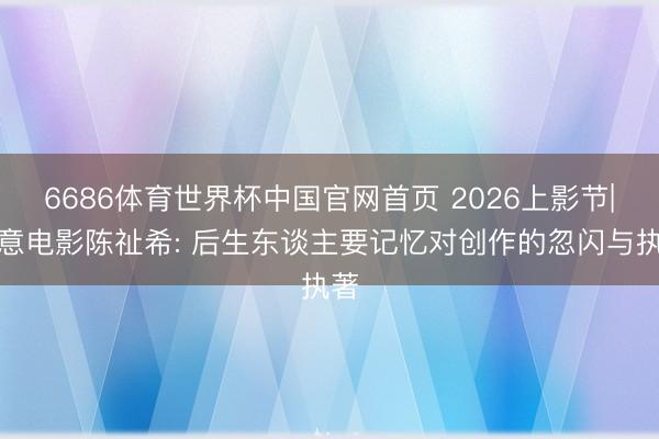 6686体育世界杯中国官网首页 2026上影节|儒意电影陈祉希: 后生东谈主要记忆对创作的忽闪与执著