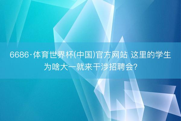 6686·体育世界杯(中国)官方网站 这里的学生为啥大一就来干涉招聘会？