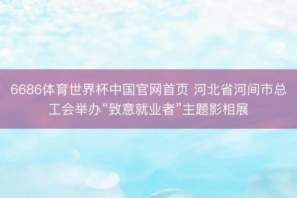 6686体育世界杯中国官网首页 河北省河间市总工会举办“致意就业者”主题影相展