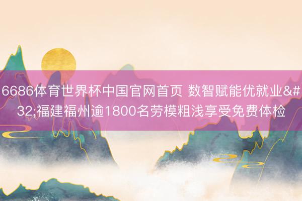 6686体育世界杯中国官网首页 数智赋能优就业 福建福州逾1800名劳模粗浅享受免费体检