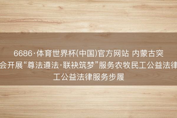 6686·体育世界杯(中国)官方网站 内蒙古突泉县总工会开展“尊法遵法·联袂筑梦”服务农牧民工公益法律服务步履