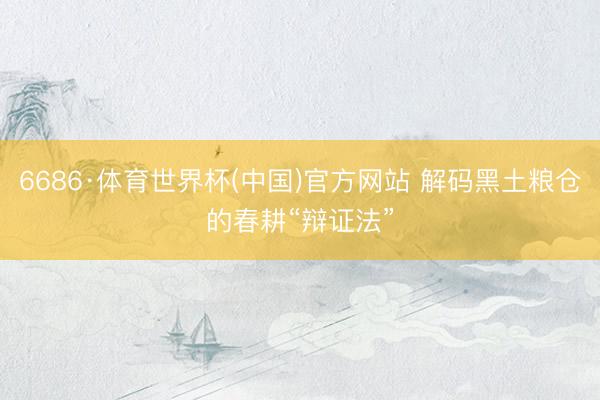 6686·体育世界杯(中国)官方网站 解码黑土粮仓的春耕“辩证法”